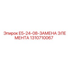 1310710067 E5-24-08-ЗАМЕНА ЭЛЕМЕНТА Эпирок