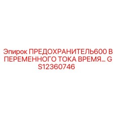GS12360746 ПРЕДОХРАНИТЕЛЬ 600 В ПЕРЕМЕННОГО ТОКА ВРЕМЕННОЙ ЗАЩИТЫ Epiroc