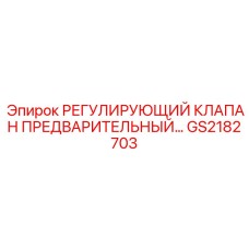 GS2182703 РЕГУЛИРУЮЩИЙ КЛАПАН ПРЕДВАРИТЕЛЬНЫЙ Epiroc