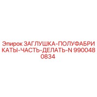 9900480834 ЗАГЛУШКА-ПОЛУФАБРИКАТЫ-ЧАСТЬ-ДЕЛАТЬ-N Эпирок